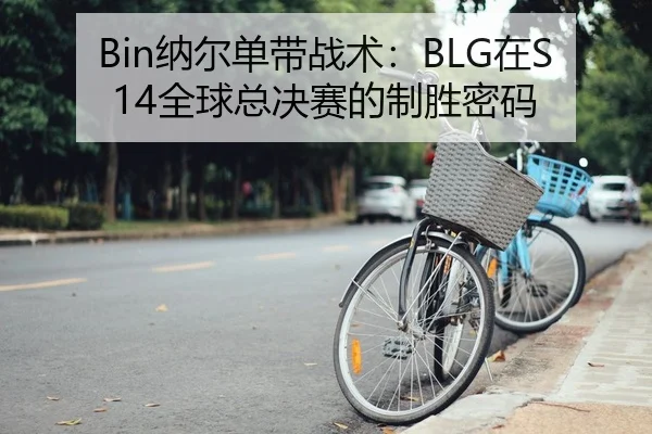 Bin纳尔单带战术：BLG在S14全球总决赛的制胜密码